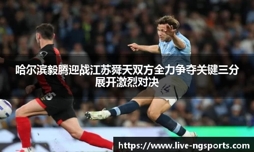 哈尔滨毅腾迎战江苏舜天双方全力争夺关键三分展开激烈对决